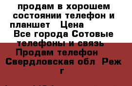 продам в хорошем состоянии телефон и планшет › Цена ­ 5 000 - Все города Сотовые телефоны и связь » Продам телефон   . Свердловская обл.,Реж г.